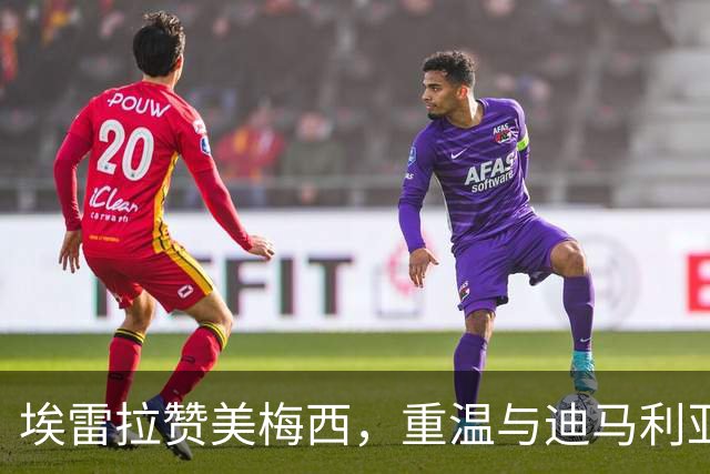 埃雷拉赞美梅西，重温与迪马利亚的曼联岁月